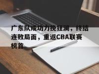 DB体育官方入口-广东队成功力挽狂澜，终结连败局面，重返CBA联赛榜首