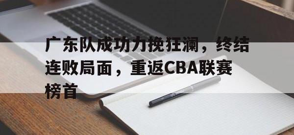 DB体育官方入口-广东队成功力挽狂澜，终结连败局面，重返CBA联赛榜首