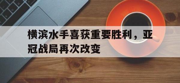 DB体育官方入口-横滨水手喜获重要胜利，亚冠战局再次改变
