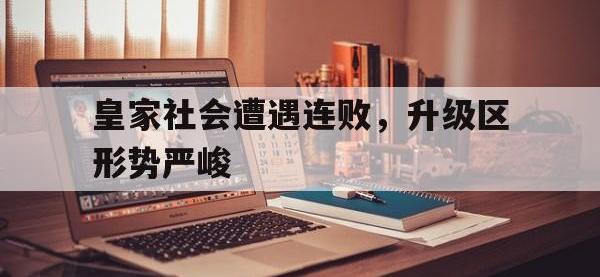 DB体育官方入口-皇家社会遭遇连败，升级区形势严峻