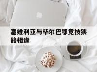 DB体育娱乐平台-塞维利亚与毕尔巴鄂竞技狭路相逢