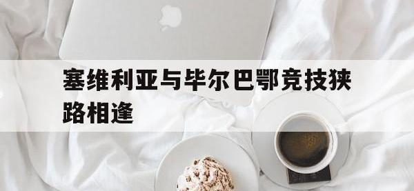 DB体育娱乐平台-塞维利亚与毕尔巴鄂竞技狭路相逢