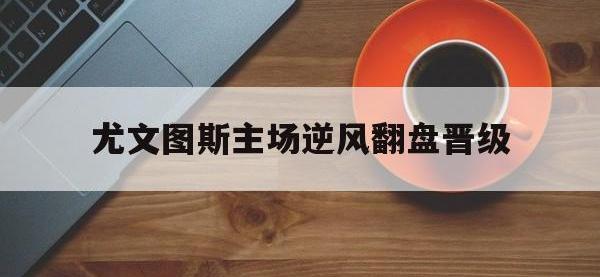 DB体育官方入口-尤文图斯主场逆风翻盘晋级