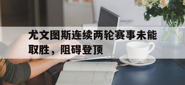 DB体育官方-尤文图斯连续两轮赛事未能取胜，阻碍登顶