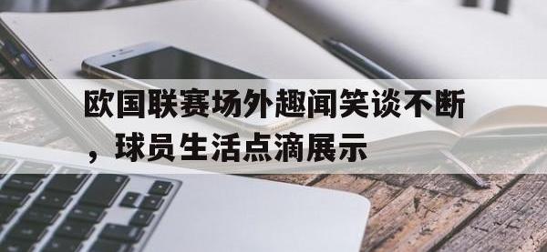 DB体育官方入口-欧国联赛场外趣闻笑谈不断，球员生活点滴展示