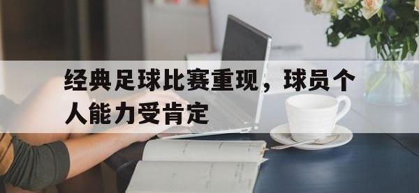 DB体育官网-经典足球比赛重现，球员个人能力受肯定