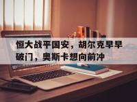 DB体育官方-恒大战平国安，胡尔克早早破门，奥斯卡想向前冲