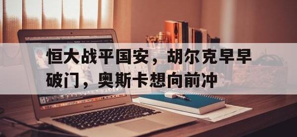 DB体育官方-恒大战平国安，胡尔克早早破门，奥斯卡想向前冲