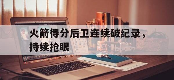 DB体育娱乐平台-火箭得分后卫连续破纪录，持续抢眼
