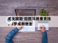 DB体育官方入口-尤文图斯-险胜马德里竞技，J罗成救世主