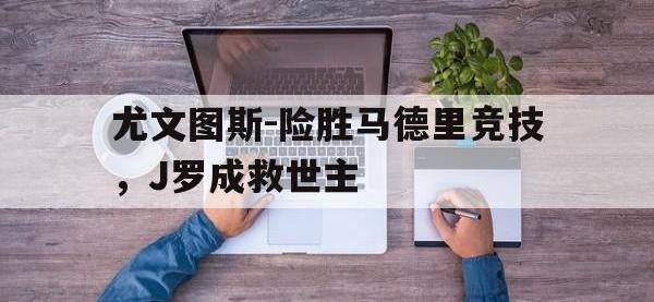 DB体育官方入口-尤文图斯-险胜马德里竞技，J罗成救世主