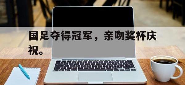 DB体育官方入口-国足夺得冠军，亲吻奖杯庆祝。