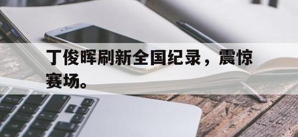 DB体育娱乐平台-丁俊晖刷新全国纪录，震惊赛场。