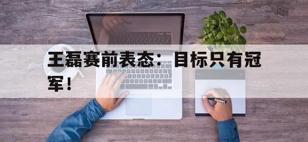 DB体育官网-王磊赛前表态：目标只有冠军！
