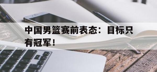 DB体育娱乐平台-中国男篮赛前表态：目标只有冠军！