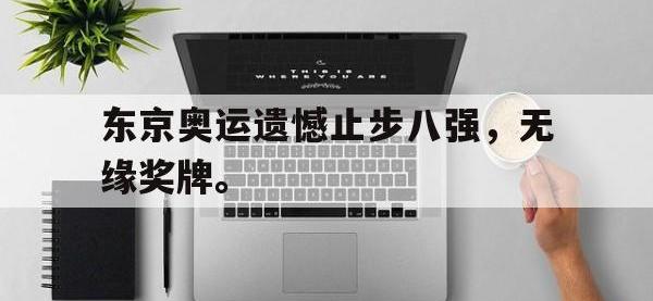 DB体育官方-东京奥运遗憾止步八强，无缘奖牌。