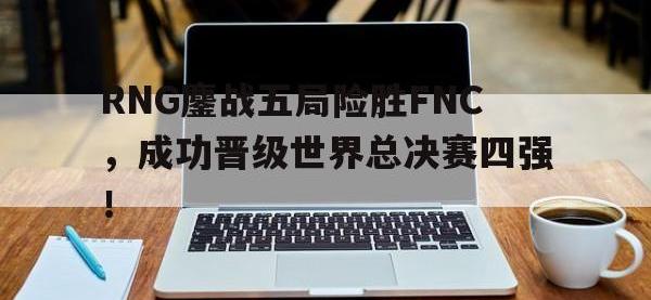 DB体育官方入口-RNG鏖战五局险胜FNC，成功晋级世界总决赛四强！