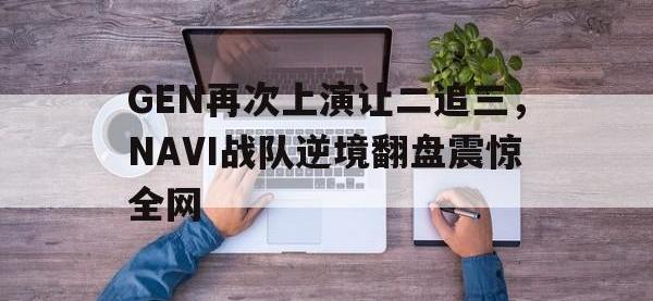 DB体育官方-GEN再次上演让二追三，NAVI战队逆境翻盘震惊全网
