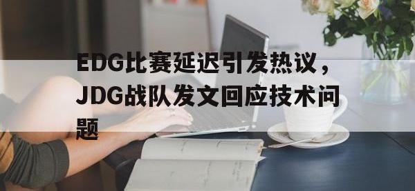 DB体育官方入口-EDG比赛延迟引发热议，JDG战队发文回应技术问题