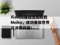 DB体育官方入口-Xiaohu鏖战五局险胜Meiko，成功晋级世界总决赛四强！