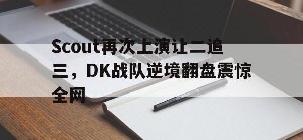 DB体育娱乐平台-Scout再次上演让二追三，DK战队逆境翻盘震惊全网