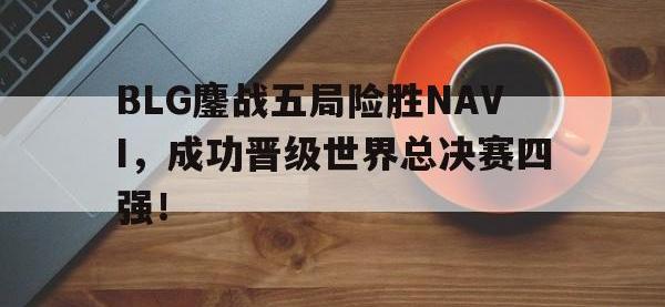 DB体育官方入口-BLG鏖战五局险胜NAVI，成功晋级世界总决赛四强！