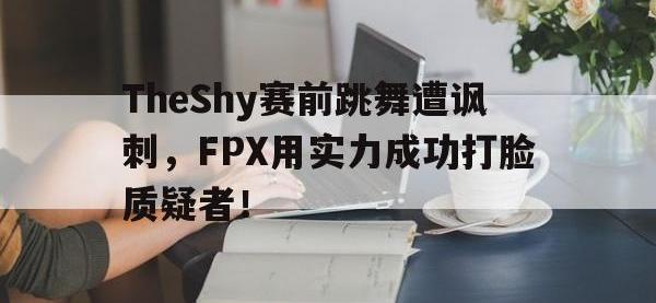 DB体育官方入口-TheShy赛前跳舞遭讽刺，FPX用实力成功打脸质疑者！