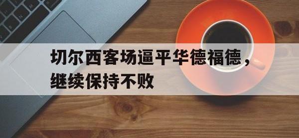 DB体育官网-切尔西客场逼平华德福德，继续保持不败