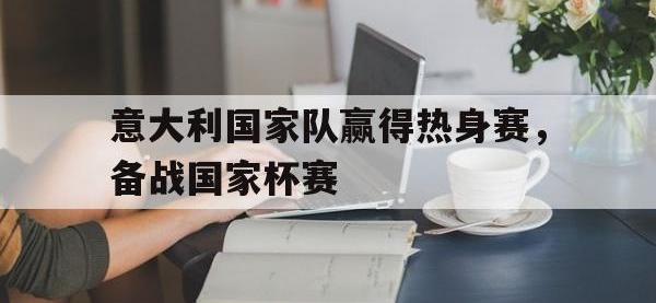 DB体育娱乐平台-意大利国家队赢得热身赛，备战国家杯赛