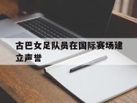 DB体育娱乐平台-古巴女足队员在国际赛场建立声誉