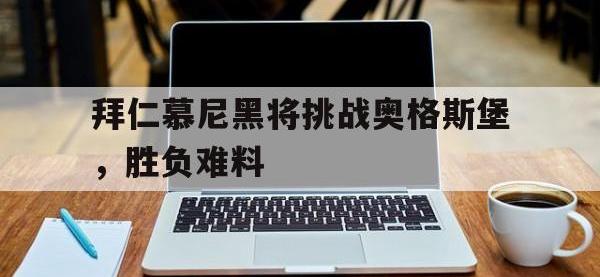 DB体育官方入口-拜仁慕尼黑将挑战奥格斯堡，胜负难料